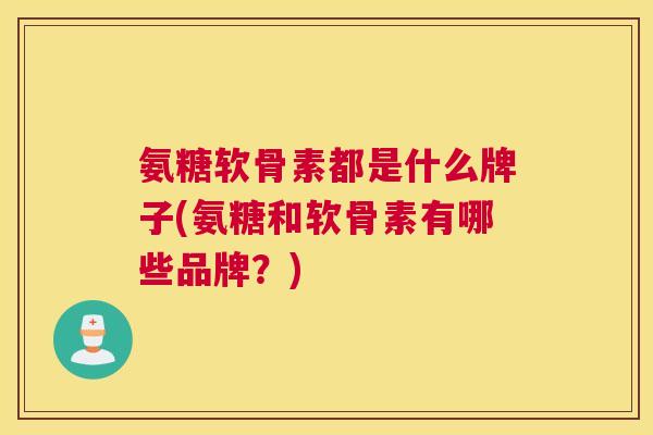 氨糖软骨素都是什么牌子(氨糖和软骨素有哪些品牌？)