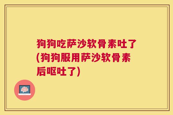 狗狗吃萨沙软骨素吐了(狗狗服用萨沙软骨素后呕吐了)
