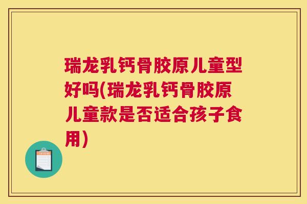 瑞龙乳钙骨胶原儿童型好吗(瑞龙乳钙骨胶原儿童款是否适合孩子食用) 瑞龙乳钙骨胶原儿童型好吗(瑞龙乳钙骨胶原儿童款是否适合孩子食用)