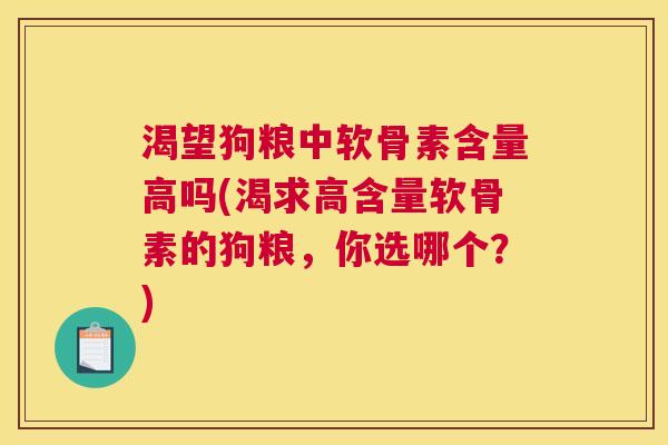 渴望狗粮中软骨素含量高吗(渴求高含量软骨素的狗粮,你选哪个?) 渴望狗粮中软骨素含量高吗(渴求高含量软骨素的狗粮,你选哪个?)