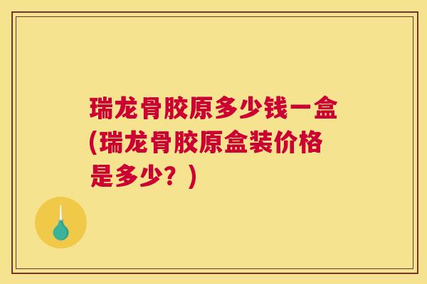 瑞龙骨胶原多少钱一盒(瑞龙骨胶原盒装价格是多少?)