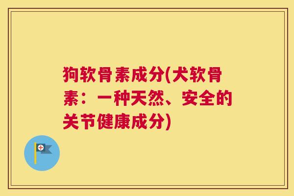 狗软骨素成分(犬软骨素:一种天然、安全的关节健康成分)