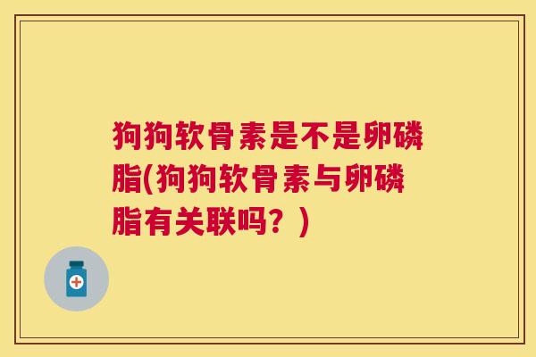 狗狗软骨素是不是卵磷脂(狗狗软骨素与卵磷脂有关联吗?)