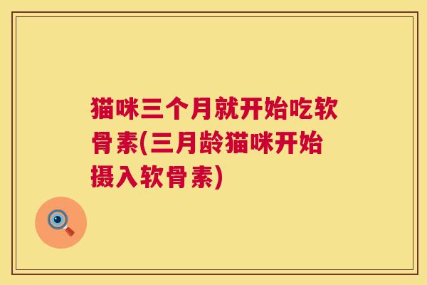 猫咪三个月就开始吃软骨素(三月龄猫咪开始摄入软骨素)