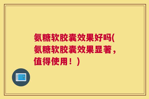 氨糖软胶囊效果好吗(氨糖软胶囊效果显著,值得使用!)