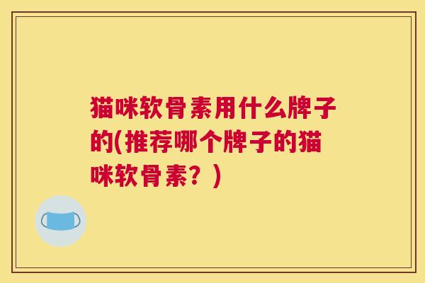 猫咪软骨素用什么牌子的(推荐哪个牌子的猫咪软骨素？)
