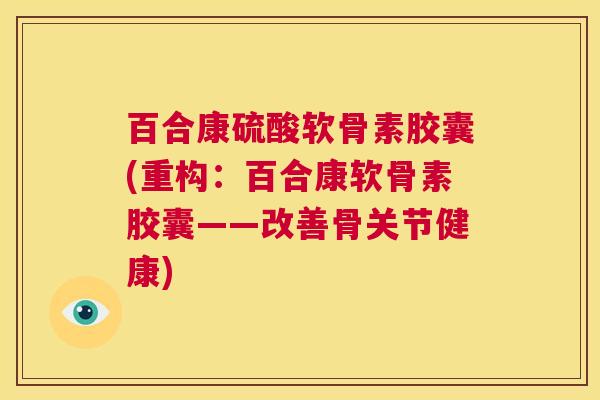 百合康硫酸软骨素胶囊(重构:百合康软骨素胶囊——改善骨关节健康) 百合康硫酸软骨素胶囊(重构:百合康软骨素胶囊——改善骨关节健康)