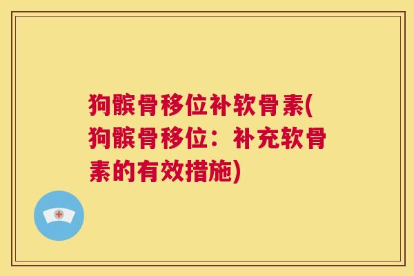 狗髌骨移位补软骨素(狗髌骨移位:补充软骨素的有效措施) 狗髌骨移位补软骨素(狗髌骨移位:补充软骨素的有效措施)