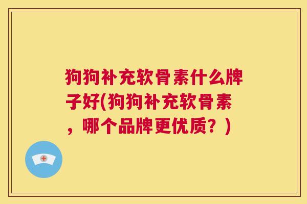 狗狗补充软骨素什么牌子好(狗狗补充软骨素，哪个品牌更优质？)