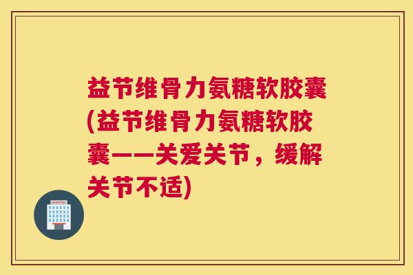 益节维骨力氨糖软胶囊(益节维骨力氨糖软胶囊——关爱关节,缓解关节不适)