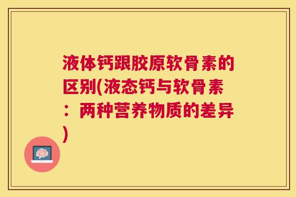 液体钙跟胶原软骨素的区别(液态钙与软骨素:两种营养物质的差异) 液体钙跟胶原软骨素的区别(液态钙与软骨素:两种营养物质的差异)