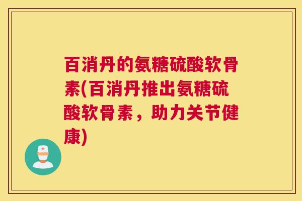 百消丹的氨糖硫酸软骨素(百消丹推出氨糖硫酸软骨素,助力关节健康)