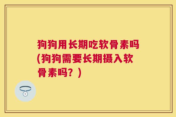 狗狗用长期吃软骨素吗(狗狗需要长期摄入软骨素吗?) 狗狗用长期吃软骨素吗(狗狗需要长期摄入软骨素吗?)