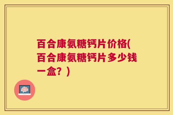 百合康氨糖钙片价格(百合康氨糖钙片多少钱一盒？)