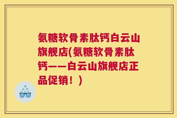 氨糖软骨素肽钙白云山旗舰店(氨糖软骨素肽钙——白云山旗舰店正品促销!) 氨糖软骨素肽钙白云山旗舰店(氨糖软骨素肽钙——白云山旗舰店正品促销!)