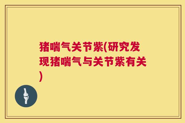 猪喘气关节紫(研究发现猪喘气与关节紫有关)