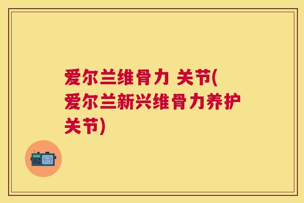 爱尔兰维骨力 关节(爱尔兰新兴维骨力养护关节)