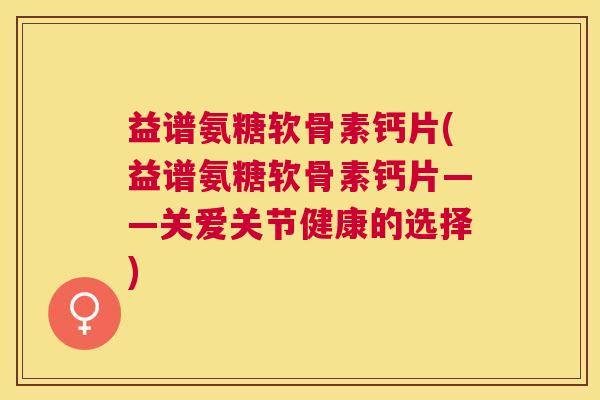 益谱氨糖软骨素钙片(益谱氨糖软骨素钙片——关爱关节健康的选择)