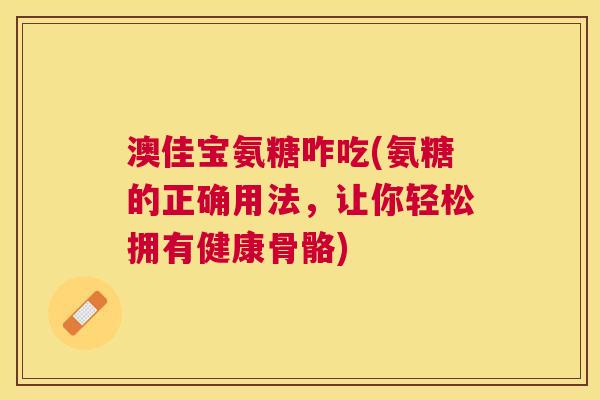 澳佳宝氨糖咋吃(氨糖的正确用法,让你轻松拥有健康骨骼)