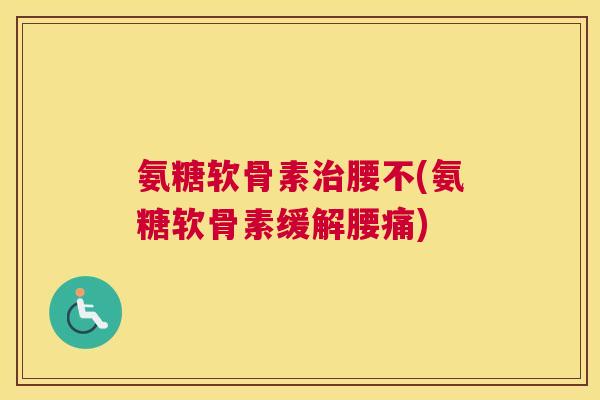氨糖软骨素治腰不(氨糖软骨素缓解腰痛)