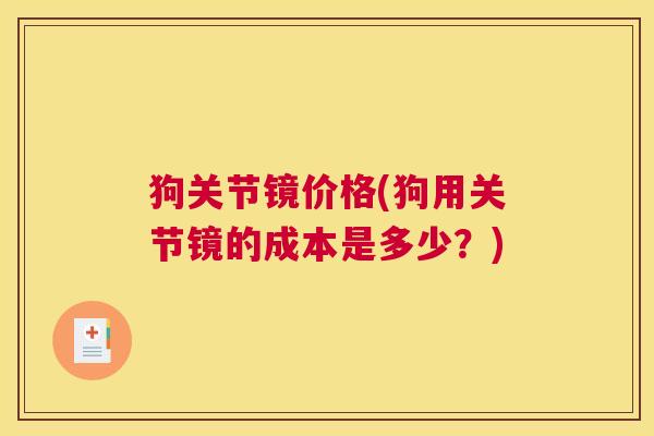 狗关节镜价格(狗用关节镜的成本是多少?) 狗关节镜价格(狗用关节镜的成本是多少?)