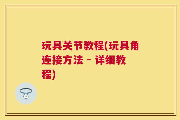 玩具关节教程(玩具角连接方法 - 详细教程)