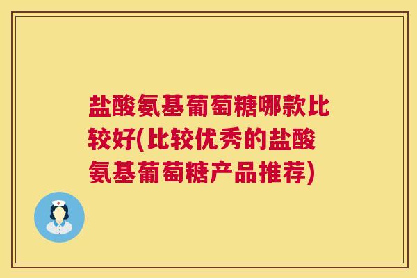 盐酸氨基葡萄糖哪款比较好(比较优秀的盐酸氨基葡萄糖产品推荐)