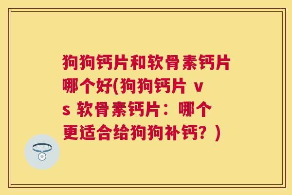 狗狗钙片和软骨素钙片哪个好(狗狗钙片 vs 软骨素钙片:哪个更适合给狗狗补钙?)