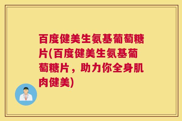 百度健美生氨基葡萄糖片(百度健美生氨基葡萄糖片，助力你全身肌肉健美)