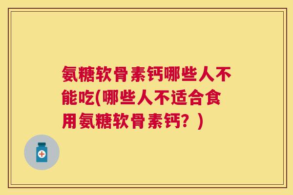 氨糖软骨素钙哪些人不能吃(哪些人不适合食用氨糖软骨素钙?) 氨糖软骨素钙哪些人不能吃(哪些人不适合食用氨糖软骨素钙?)