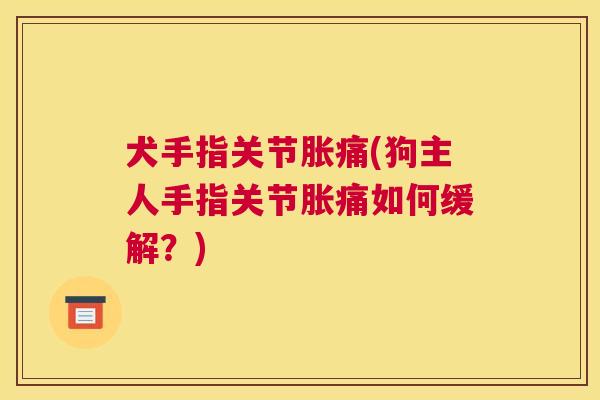 犬手指关节胀痛(狗主人手指关节胀痛如何缓解?) 犬手指关节胀痛(狗主人手指关节胀痛如何缓解?)