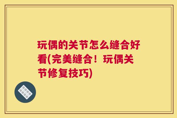 玩偶的关节怎么缝合好看(完美缝合!玩偶关节修复技巧)