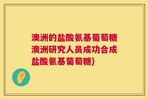 澳洲的盐酸氨基葡萄糖澳洲研究人员成功合成盐酸氨基葡萄糖)