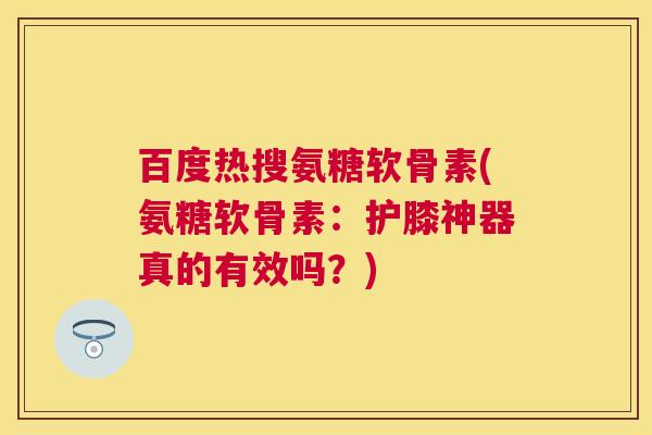百度热搜氨糖软骨素(氨糖软骨素：护膝神器真的有效吗？)