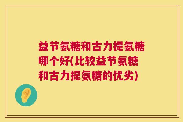 益节氨糖和古力提氨糖哪个好(比较益节氨糖和古力提氨糖的优劣) 益节氨糖和古力提氨糖哪个好(比较益节氨糖和古力提氨糖的优劣)