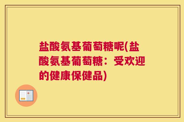 盐酸氨基葡萄糖呢(盐酸氨基葡萄糖:受欢迎的健康保健品)