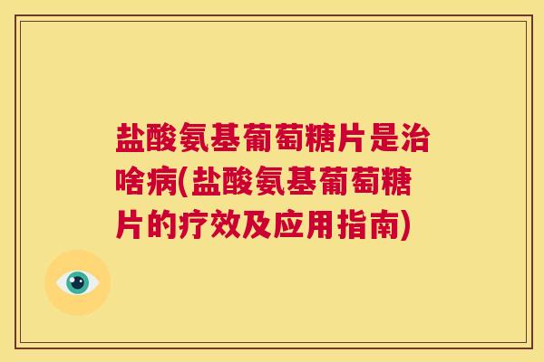 盐酸氨基葡萄糖片是治啥病(盐酸氨基葡萄糖片的疗效及应用指南)