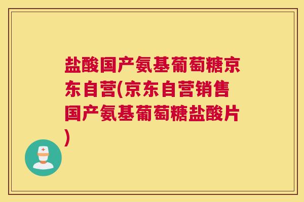 盐酸国产氨基葡萄糖京东自营(京东自营销售国产氨基葡萄糖盐酸片) 盐酸国产氨基葡萄糖京东自营(京东自营销售国产氨基葡萄糖盐酸片)