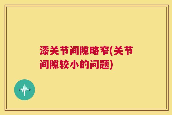 漆关节间隙略窄(关节间隙较小的问题) 漆关节间隙略窄(关节间隙较小的问题)