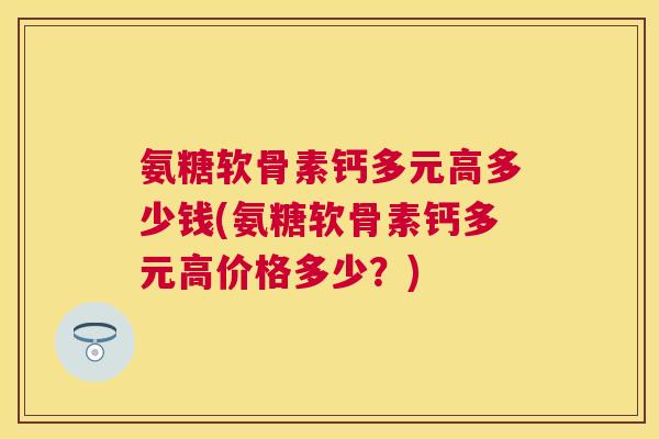 氨糖软骨素钙多元高多少钱(氨糖软骨素钙多元高价格多少?) 氨糖软骨素钙多元高多少钱(氨糖软骨素钙多元高价格多少?)