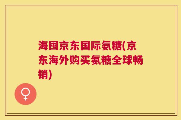 海囤京东国际氨糖(京东海外购买氨糖全球畅销) 海囤京东国际氨糖(京东海外购买氨糖全球畅销)