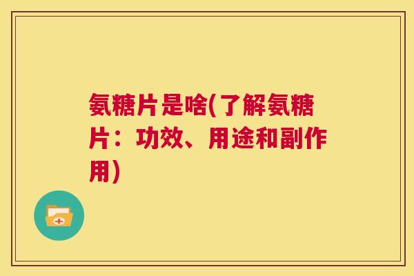 氨糖片是啥(了解氨糖片:功效、用途和副作用)