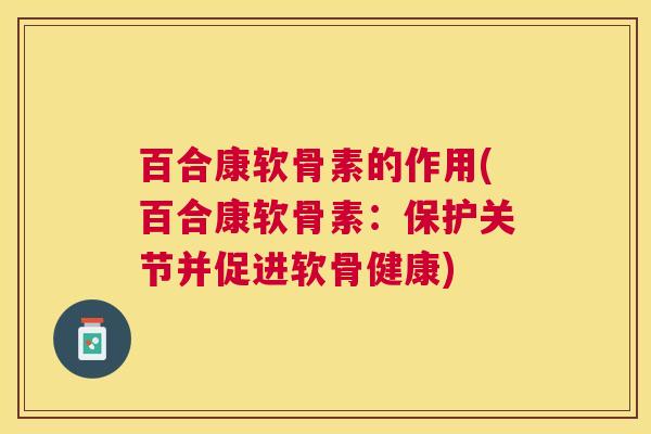 百合康软骨素的作用(百合康软骨素:保护关节并促进软骨健康)