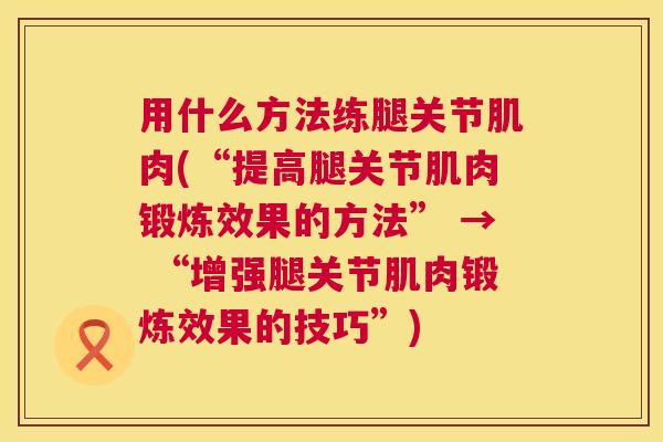 用什么方法练腿关节肌肉(“提高腿关节肌肉锻炼效果的方法” → “增强腿关节肌肉锻炼效果的技巧”)