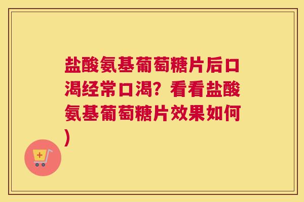 盐酸氨基葡萄糖片后口渴经常口渴?看看盐酸氨基葡萄糖片效果如何)