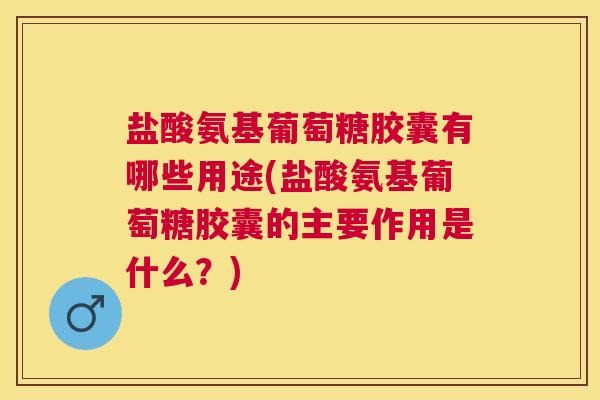 盐酸氨基葡萄糖胶囊有哪些用途(盐酸氨基葡萄糖胶囊的主要作用是什么?)