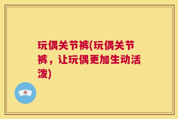 玩偶关节裤(玩偶关节裤,让玩偶更加生动活泼) 玩偶关节裤(玩偶关节裤,让玩偶更加生动活泼)