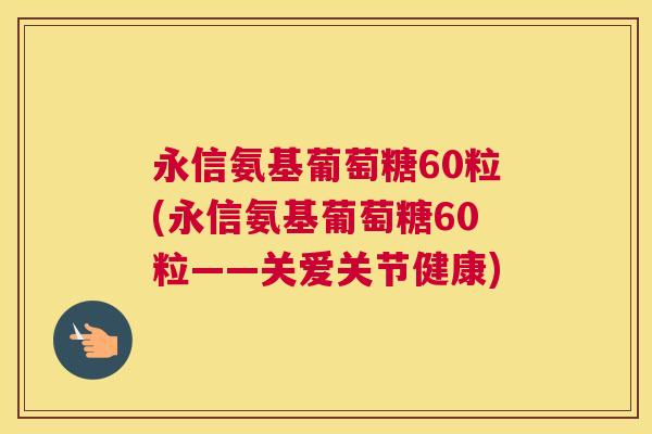 永信氨基葡萄糖60粒(永信氨基葡萄糖60粒——关爱关节健康)