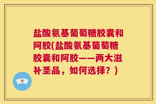 盐酸氨基葡萄糖胶囊和阿胶(盐酸氨基葡萄糖胶囊和阿胶——两大滋补圣品,如何选择?) 盐酸氨基葡萄糖胶囊和阿胶(盐酸氨基葡萄糖胶囊和阿胶——两大滋补圣品,如何选择?)
