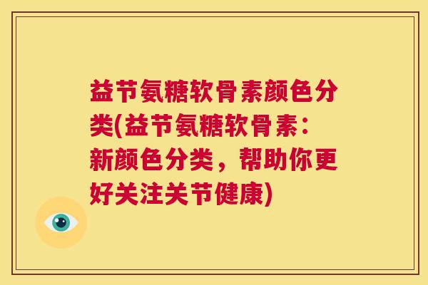 益节氨糖软骨素颜色分类(益节氨糖软骨素:新颜色分类,帮助你更好关注关节健康)
